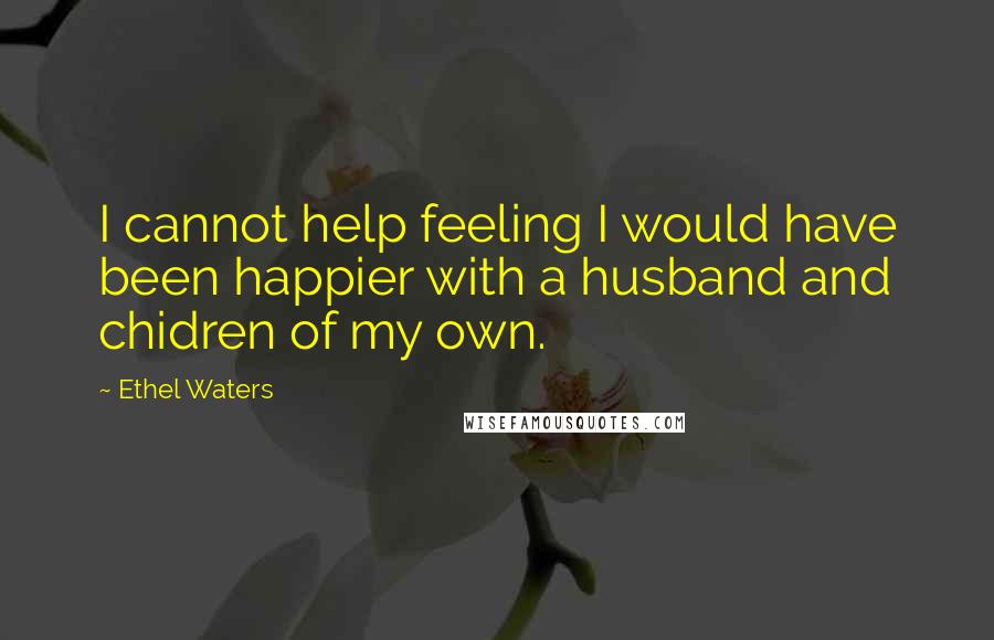 Ethel Waters Quotes: I cannot help feeling I would have been happier with a husband and chidren of my own.