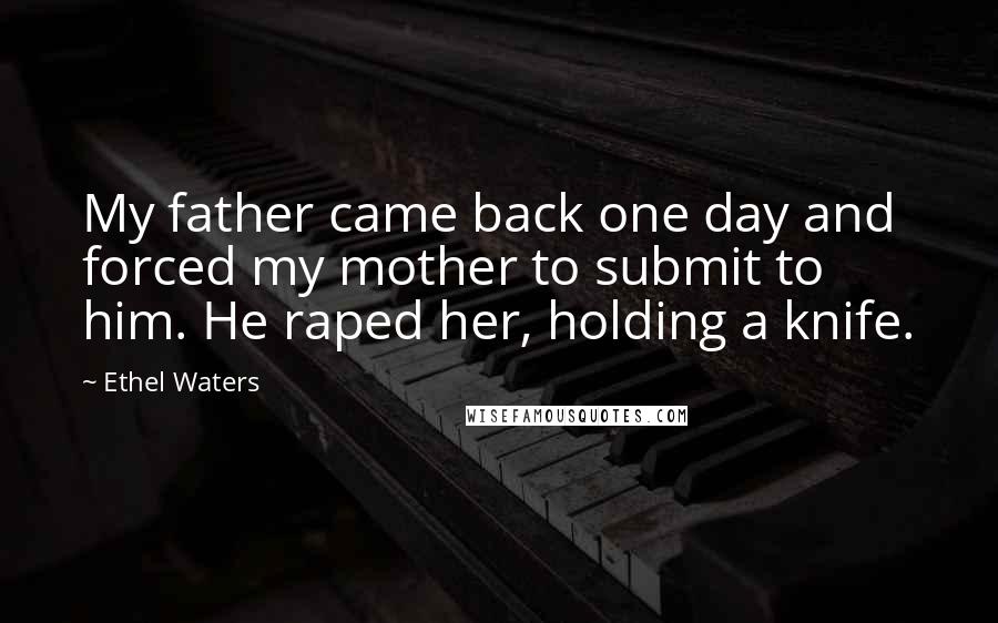 Ethel Waters Quotes: My father came back one day and forced my mother to submit to him. He raped her, holding a knife.