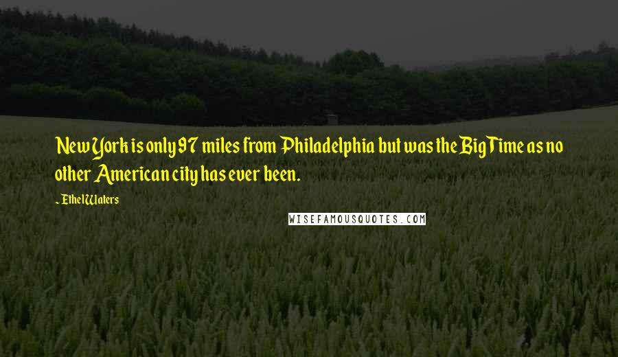 Ethel Waters Quotes: New York is only 97 miles from Philadelphia but was the Big Time as no other American city has ever been.