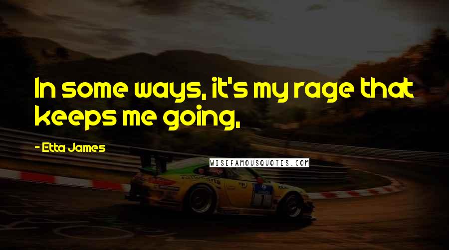 Etta James Quotes: In some ways, it's my rage that keeps me going,