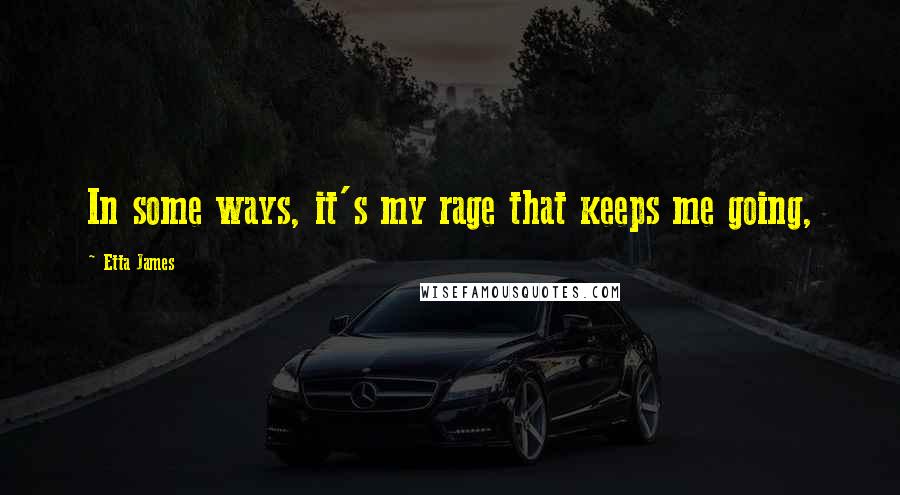 Etta James Quotes: In some ways, it's my rage that keeps me going,