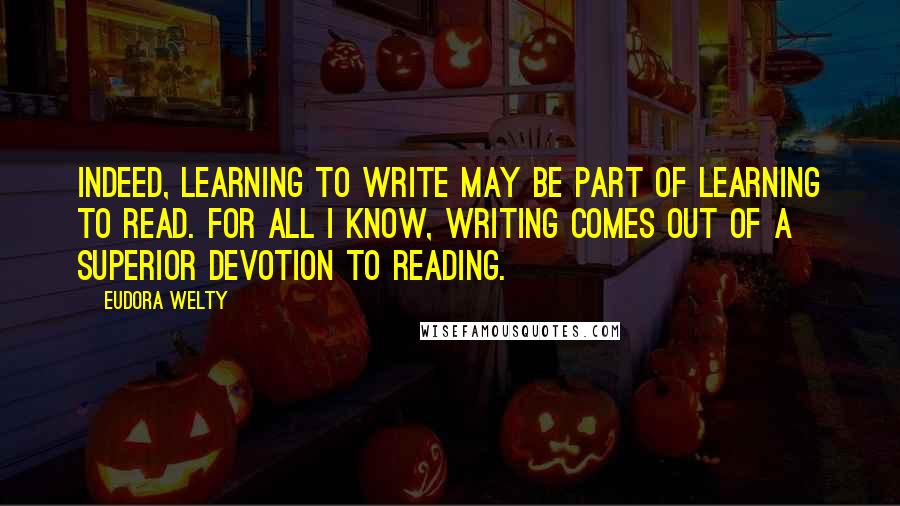 Eudora Welty Quotes: Indeed, learning to write may be part of learning to read. For all I know, writing comes out of a superior devotion to reading.