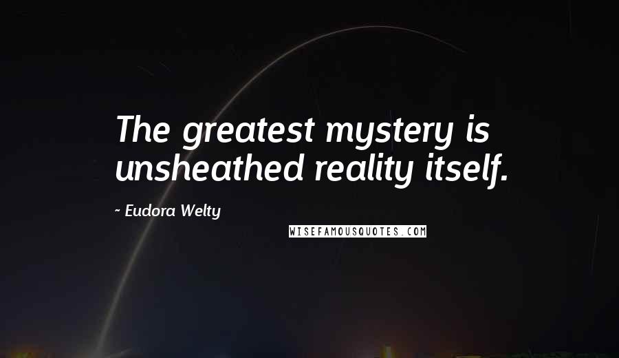 Eudora Welty Quotes: The greatest mystery is unsheathed reality itself.