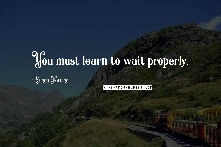 Eugen Herrigel Quotes: You must learn to wait properly.