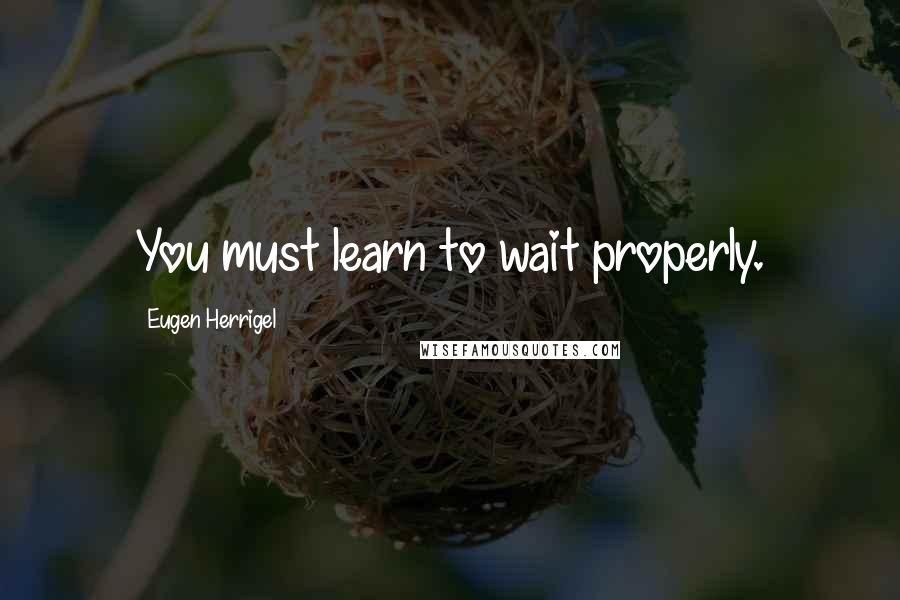 Eugen Herrigel Quotes: You must learn to wait properly.