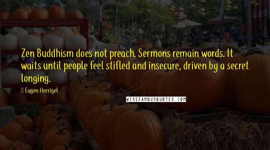 Eugen Herrigel Quotes: Zen Buddhism does not preach. Sermons remain words. It waits until people feel stifled and insecure, driven by a secret longing.