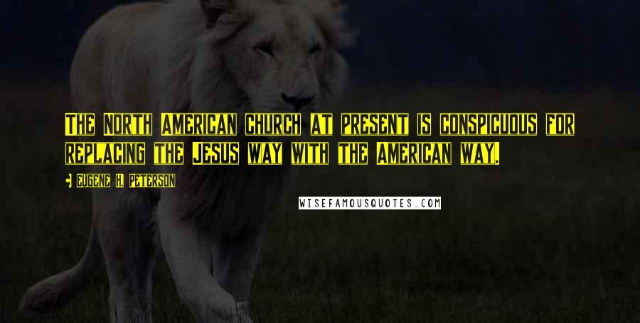 Eugene H. Peterson Quotes: The North American church at present is conspicuous for replacing the Jesus way with the American way.