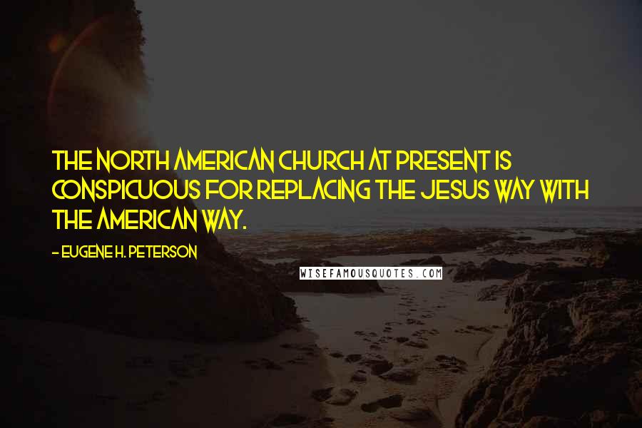 Eugene H. Peterson Quotes: The North American church at present is conspicuous for replacing the Jesus way with the American way.