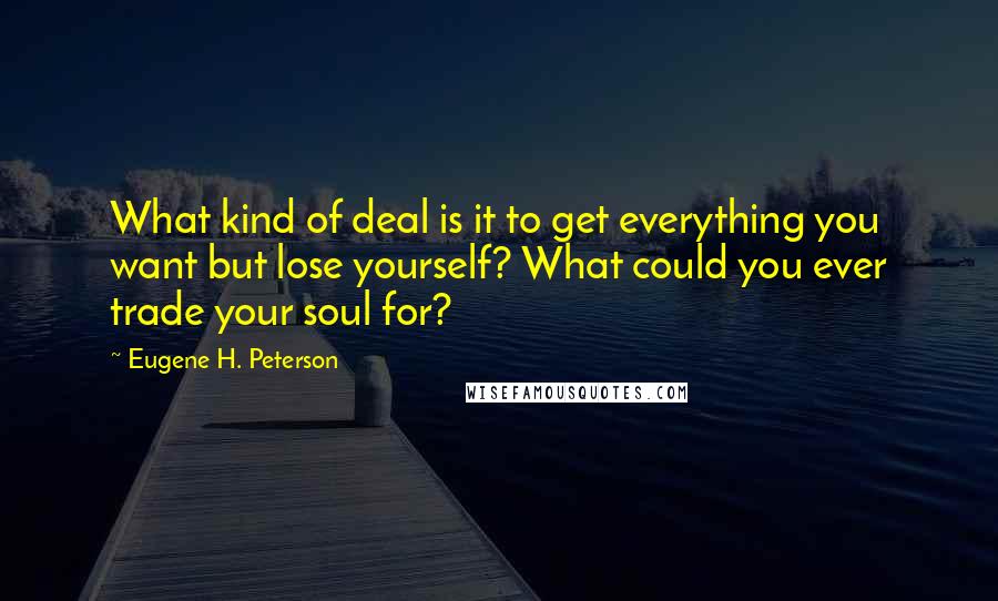 Eugene H. Peterson Quotes: What kind of deal is it to get everything you want but lose yourself? What could you ever trade your soul for?