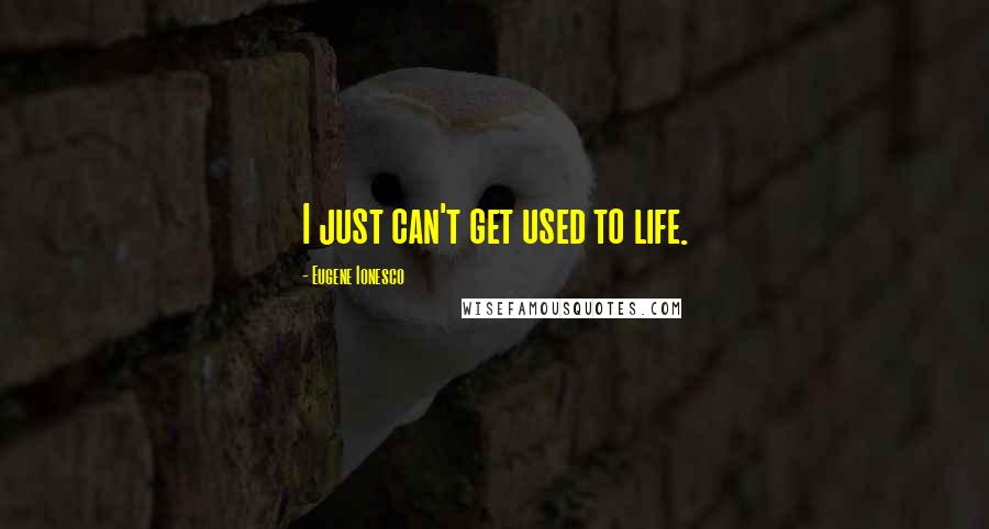 Eugene Ionesco Quotes: I just can't get used to life.