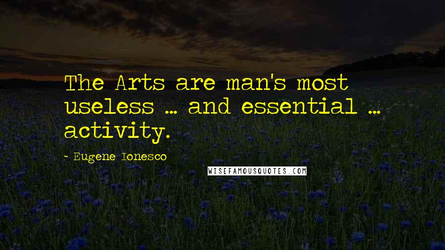 Eugene Ionesco Quotes: The Arts are man's most useless ... and essential ... activity.