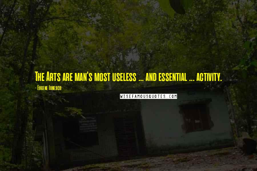 Eugene Ionesco Quotes: The Arts are man's most useless ... and essential ... activity.