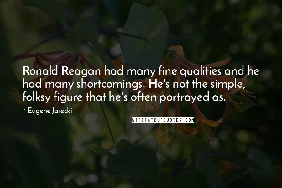 Eugene Jarecki Quotes: Ronald Reagan had many fine qualities and he had many shortcomings. He's not the simple, folksy figure that he's often portrayed as.