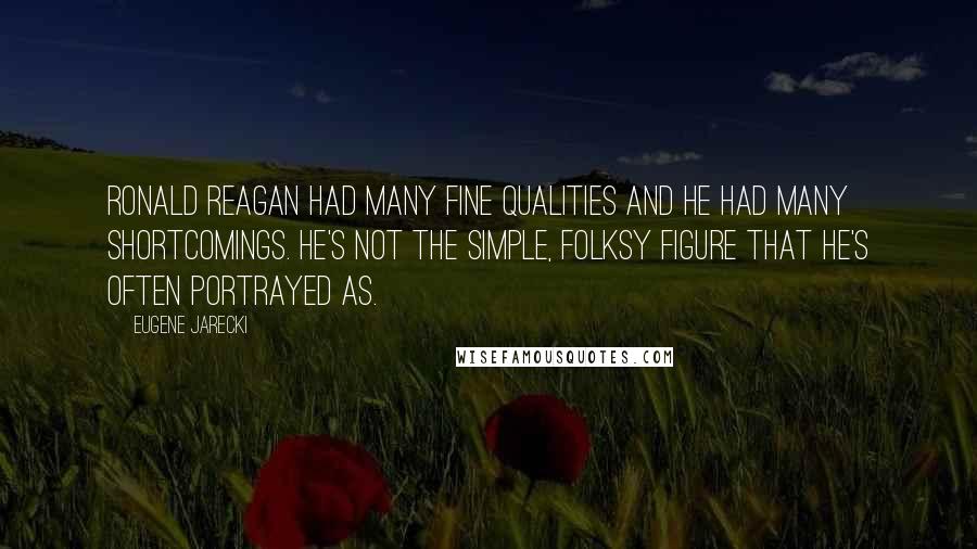 Eugene Jarecki Quotes: Ronald Reagan had many fine qualities and he had many shortcomings. He's not the simple, folksy figure that he's often portrayed as.