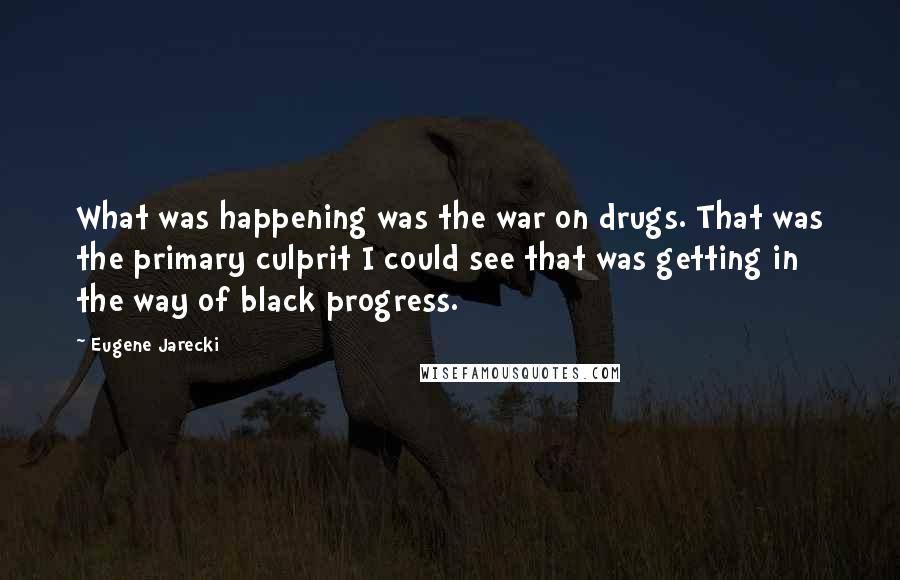 Eugene Jarecki Quotes: What was happening was the war on drugs. That was the primary culprit I could see that was getting in the way of black progress.