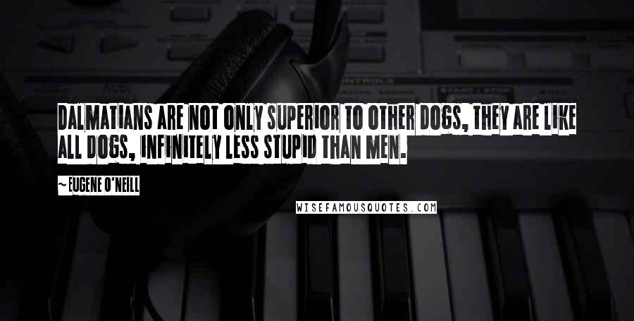 Eugene O'Neill Quotes: Dalmatians are not only superior to other dogs, they are like all dogs, infinitely less stupid than men.