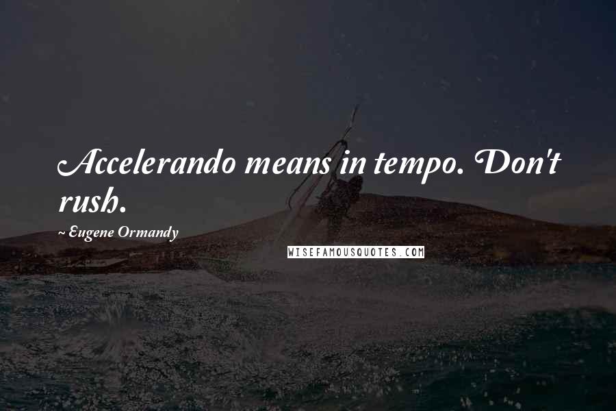 Eugene Ormandy Quotes: Accelerando means in tempo. Don't rush.