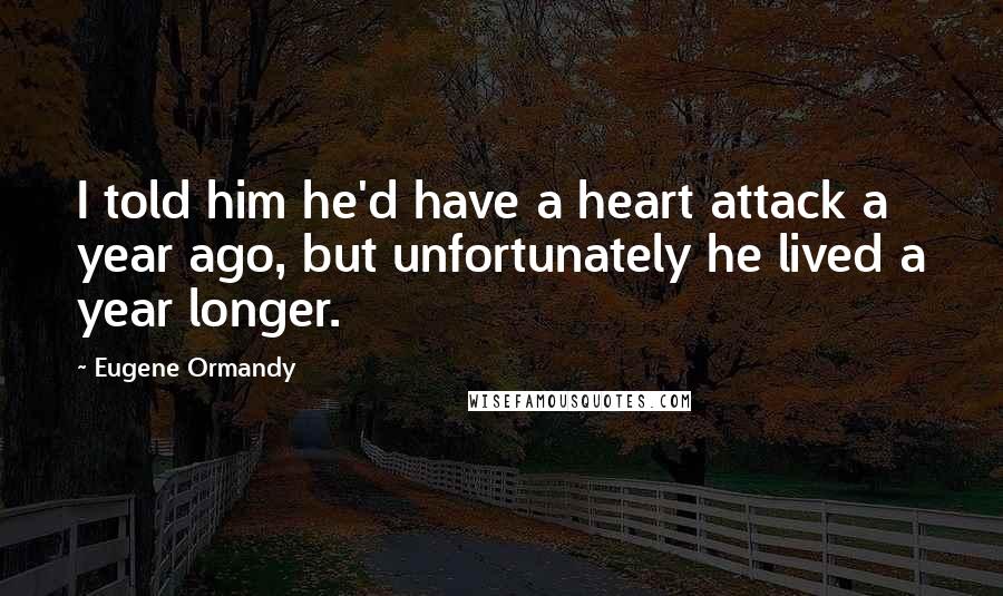 Eugene Ormandy Quotes: I told him he'd have a heart attack a year ago, but unfortunately he lived a year longer.