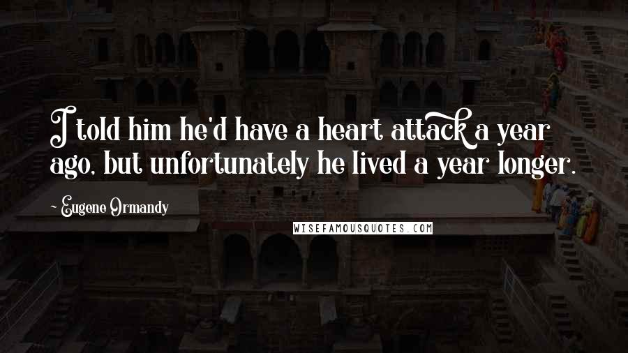 Eugene Ormandy Quotes: I told him he'd have a heart attack a year ago, but unfortunately he lived a year longer.