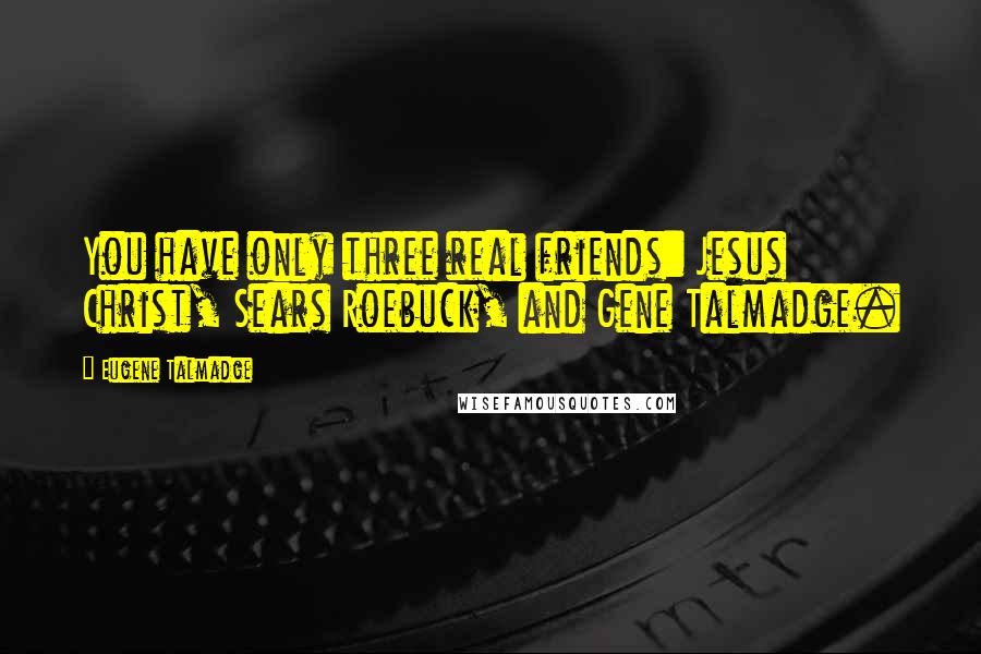 Eugene Talmadge Quotes: You have only three real friends: Jesus Christ, Sears Roebuck, and Gene Talmadge.