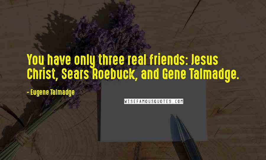 Eugene Talmadge Quotes: You have only three real friends: Jesus Christ, Sears Roebuck, and Gene Talmadge.