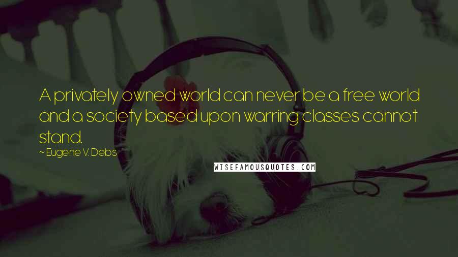 Eugene V. Debs Quotes: A privately owned world can never be a free world and a society based upon warring classes cannot stand.