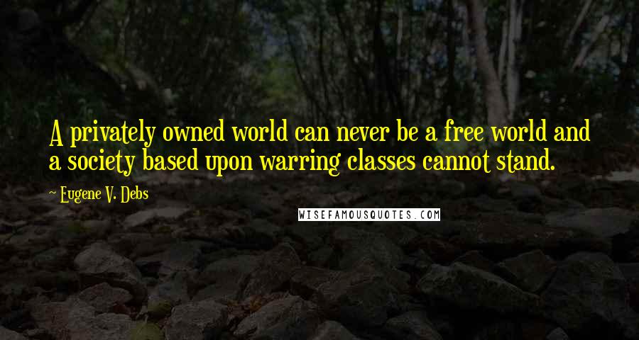 Eugene V. Debs Quotes: A privately owned world can never be a free world and a society based upon warring classes cannot stand.