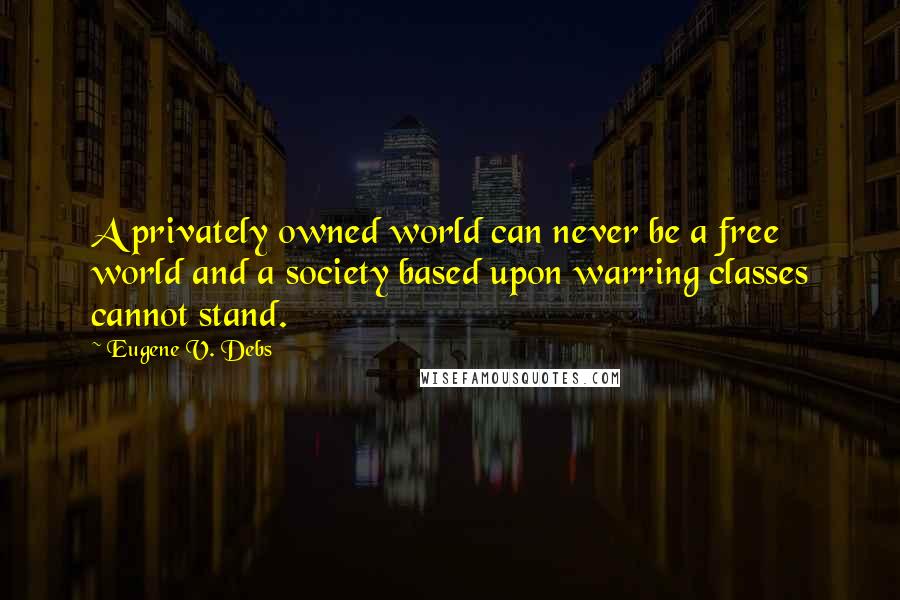 Eugene V. Debs Quotes: A privately owned world can never be a free world and a society based upon warring classes cannot stand.