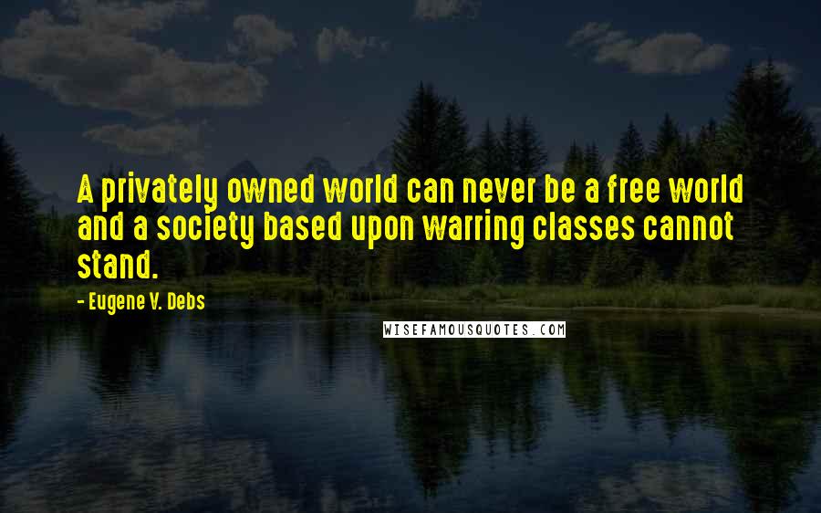 Eugene V. Debs Quotes: A privately owned world can never be a free world and a society based upon warring classes cannot stand.