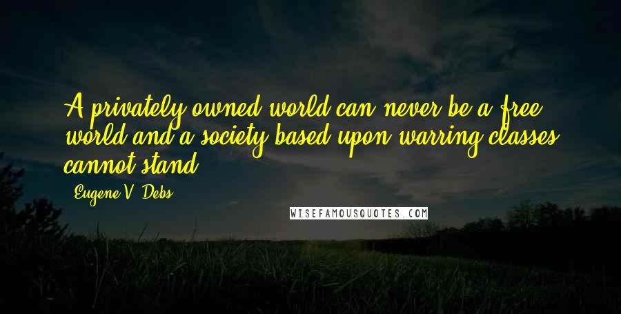 Eugene V. Debs Quotes: A privately owned world can never be a free world and a society based upon warring classes cannot stand.