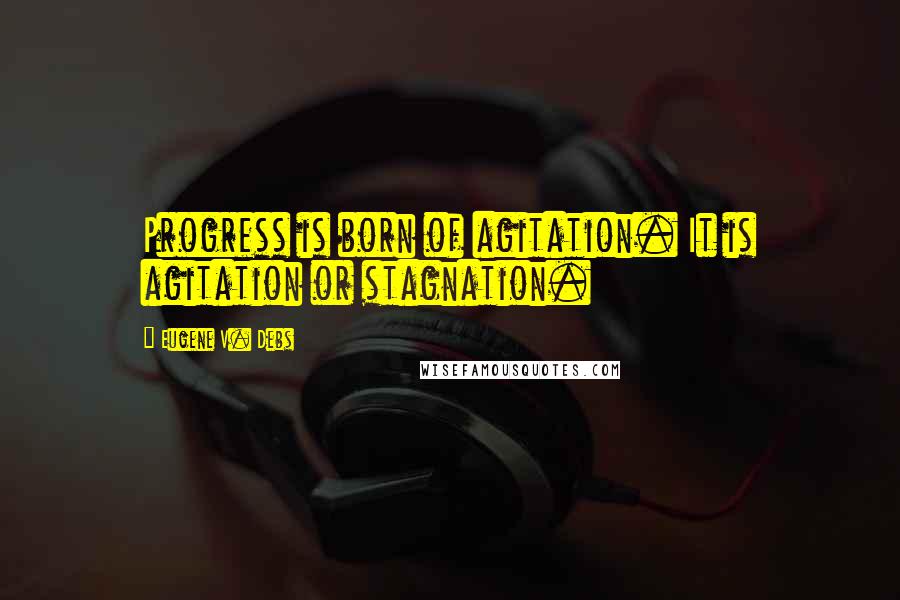 Eugene V. Debs Quotes: Progress is born of agitation. It is agitation or stagnation.