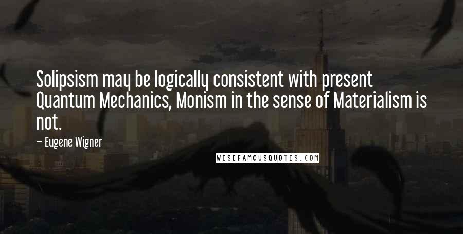 Eugene Wigner Quotes: Solipsism may be logically consistent with present Quantum Mechanics, Monism in the sense of Materialism is not.