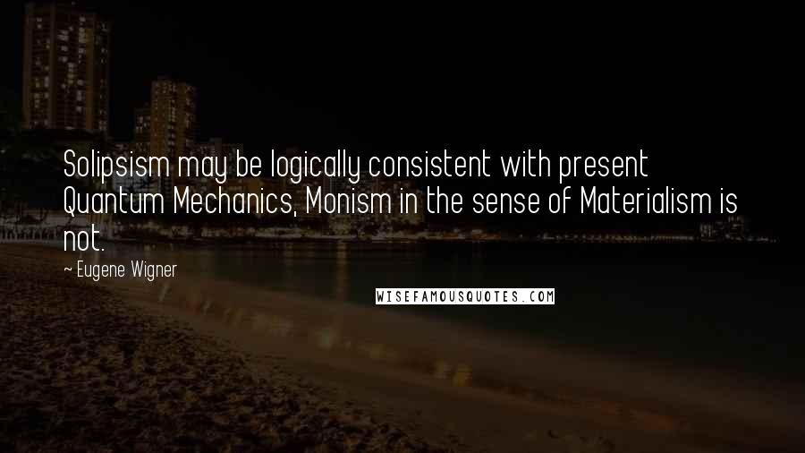 Eugene Wigner Quotes: Solipsism may be logically consistent with present Quantum Mechanics, Monism in the sense of Materialism is not.