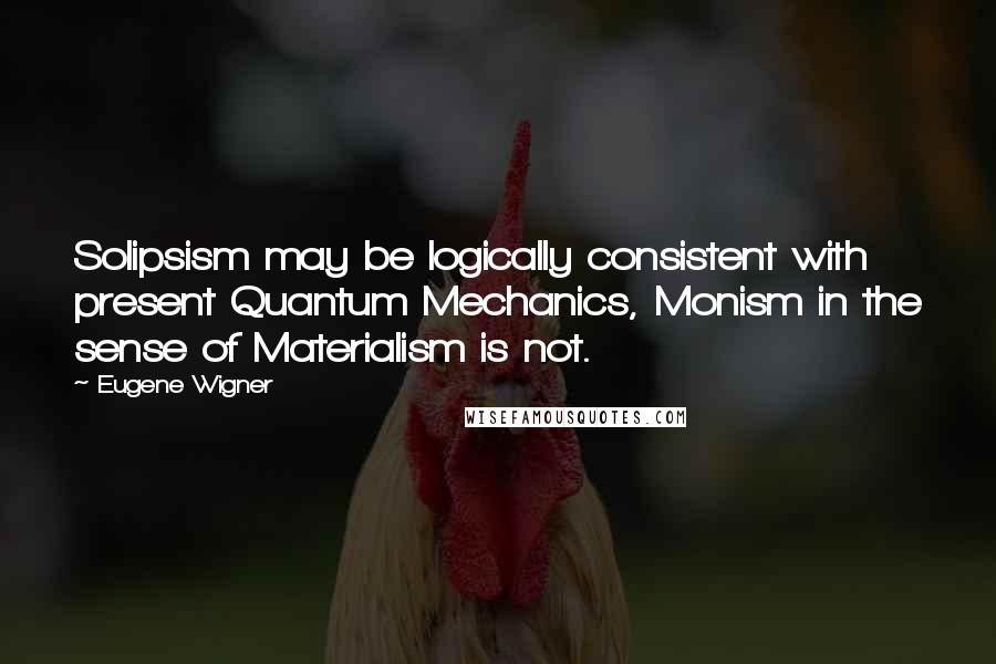 Eugene Wigner Quotes: Solipsism may be logically consistent with present Quantum Mechanics, Monism in the sense of Materialism is not.