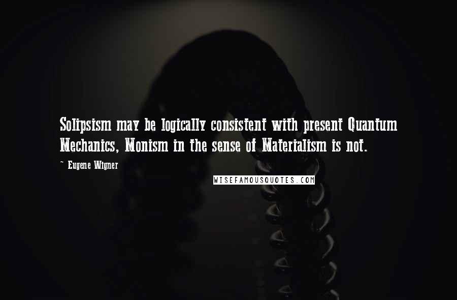 Eugene Wigner Quotes: Solipsism may be logically consistent with present Quantum Mechanics, Monism in the sense of Materialism is not.