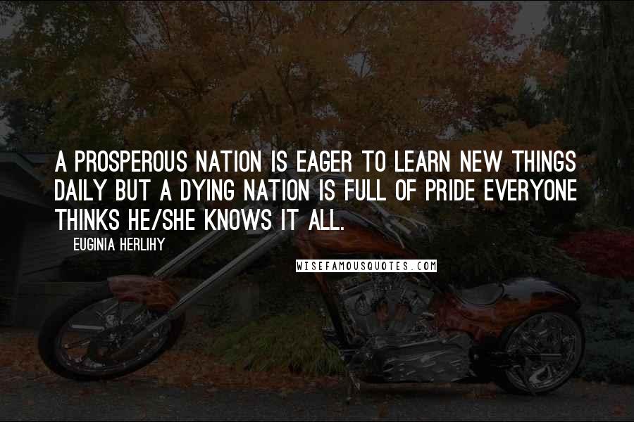 Euginia Herlihy Quotes: A prosperous nation is eager to learn new things daily but a dying nation is full of pride everyone thinks he/she knows it all.