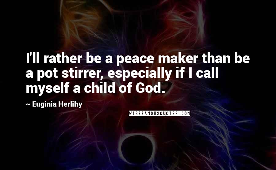 Euginia Herlihy Quotes: I'll rather be a peace maker than be a pot stirrer, especially if I call myself a child of God.