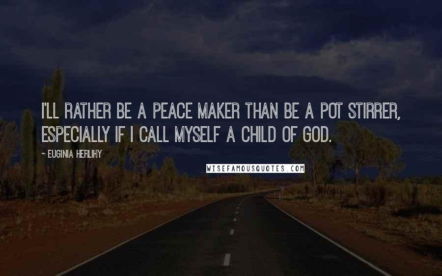 Euginia Herlihy Quotes: I'll rather be a peace maker than be a pot stirrer, especially if I call myself a child of God.