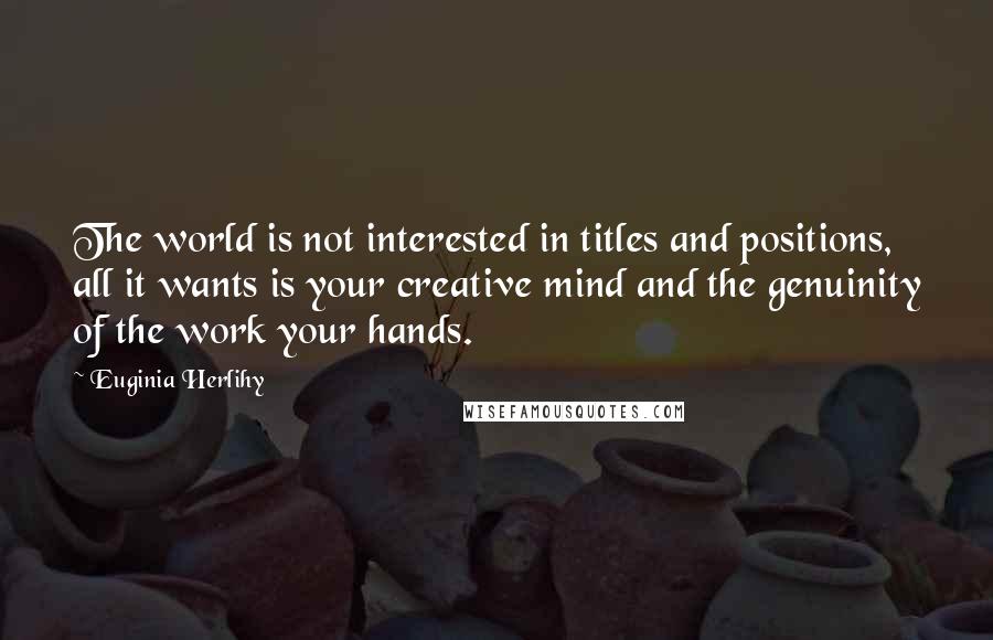 Euginia Herlihy Quotes: The world is not interested in titles and positions, all it wants is your creative mind and the genuinity of the work your hands.