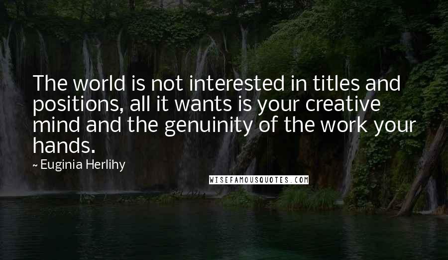 Euginia Herlihy Quotes: The world is not interested in titles and positions, all it wants is your creative mind and the genuinity of the work your hands.