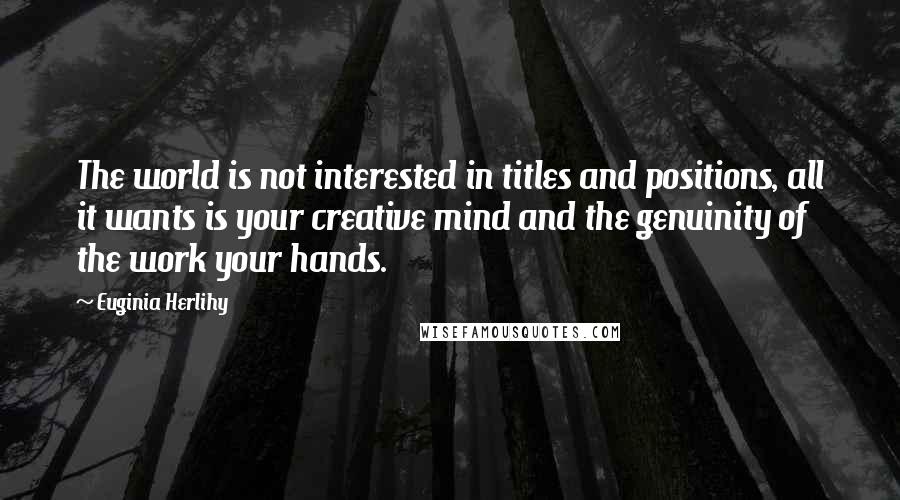 Euginia Herlihy Quotes: The world is not interested in titles and positions, all it wants is your creative mind and the genuinity of the work your hands.