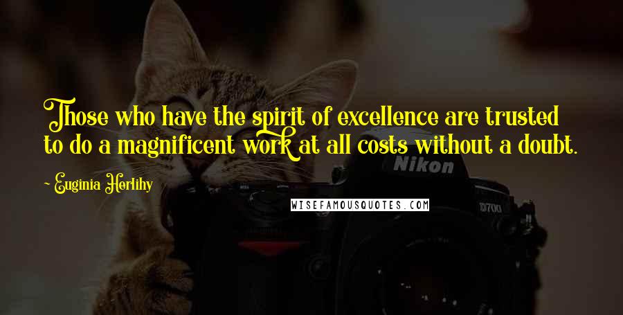 Euginia Herlihy Quotes: Those who have the spirit of excellence are trusted to do a magnificent work at all costs without a doubt.