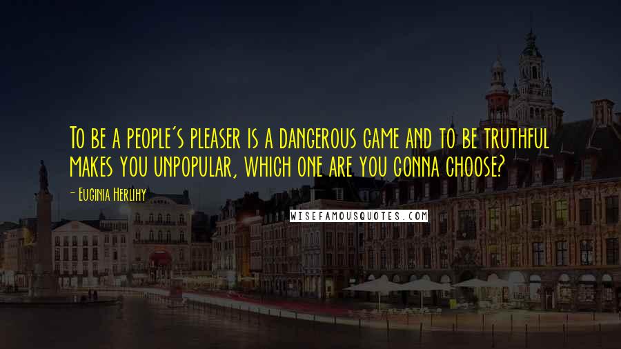 Euginia Herlihy Quotes: To be a people's pleaser is a dangerous game and to be truthful makes you unpopular, which one are you gonna choose?