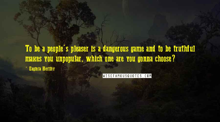 Euginia Herlihy Quotes: To be a people's pleaser is a dangerous game and to be truthful makes you unpopular, which one are you gonna choose?