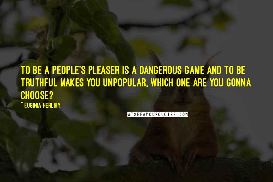 Euginia Herlihy Quotes: To be a people's pleaser is a dangerous game and to be truthful makes you unpopular, which one are you gonna choose?