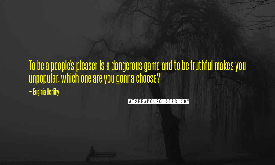 Euginia Herlihy Quotes: To be a people's pleaser is a dangerous game and to be truthful makes you unpopular, which one are you gonna choose?