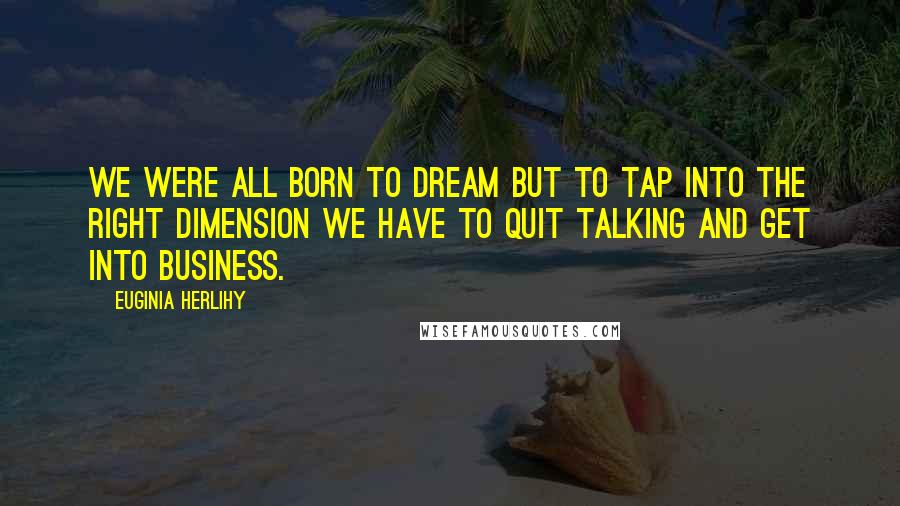 Euginia Herlihy Quotes: We were all born to dream but to tap into the right dimension we have to quit talking and get into business.