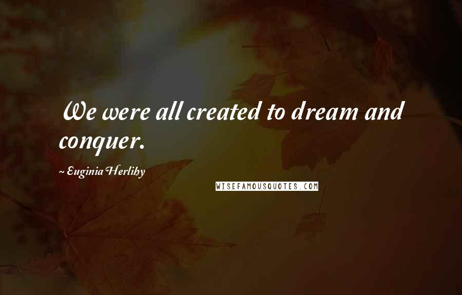 Euginia Herlihy Quotes: We were all created to dream and conquer.