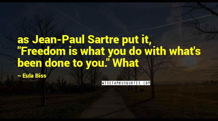 Eula Biss Quotes: as Jean-Paul Sartre put it, "Freedom is what you do with what's been done to you." What