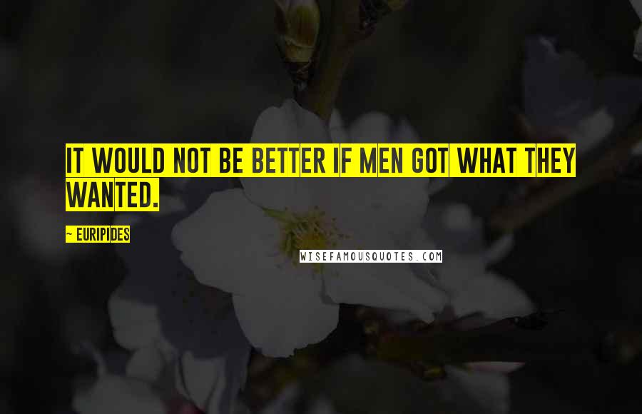 Euripides Quotes: It would not be better if men got what they wanted.